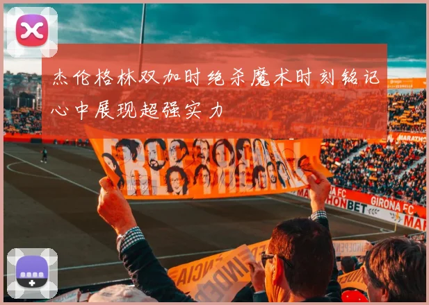 杰伦格林双加时绝杀魔术时刻铭记心中展现超强实力