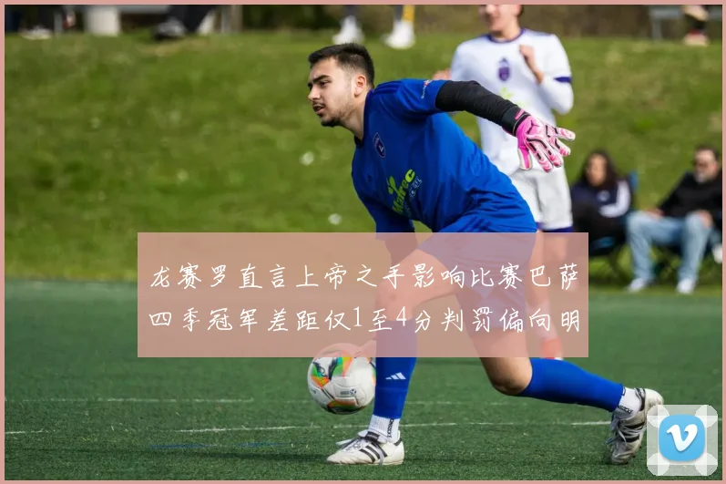 龙赛罗直言上帝之手影响比赛巴萨四季冠军差距仅1至4分判罚偏向明显