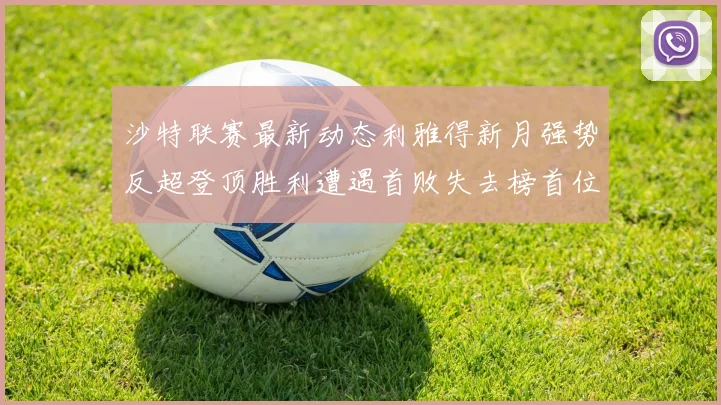 沙特联赛最新动态利雅得新月强势反超登顶胜利遭遇首败失去榜首位置