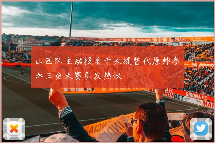 山西队主动报名于米提替代原帅参加三分大赛引发热议