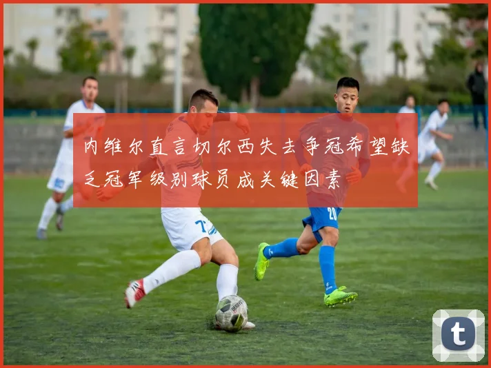 内维尔直言切尔西失去争冠希望缺乏冠军级别球员成关键因素