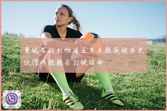 曼城客战利物浦五年未胜英超历史仅得两胜能否打破宿命