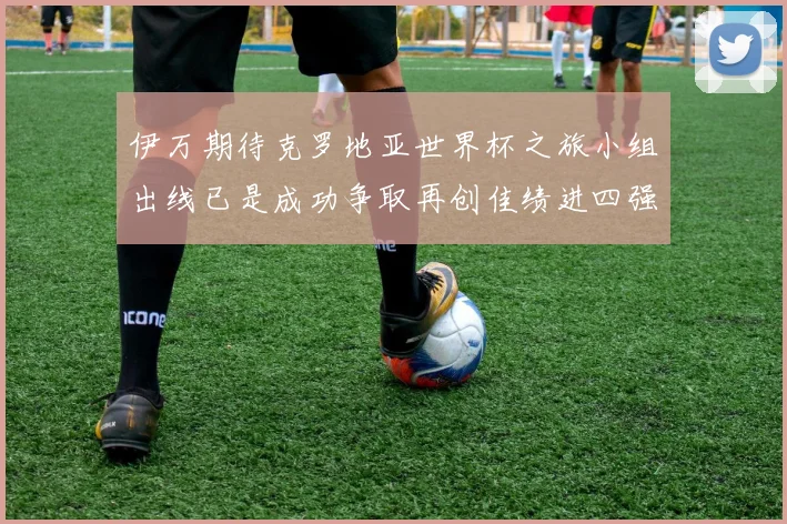 伊万期待克罗地亚世界杯之旅小组出线已是成功争取再创佳绩进四强