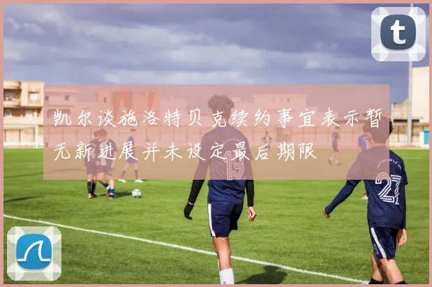 凯尔谈施洛特贝克续约事宜表示暂无新进展并未设定最后期限