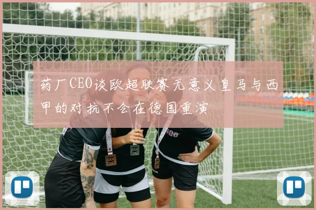 药厂CEO谈欧超联赛无意义皇马与西甲的对抗不会在德国重演