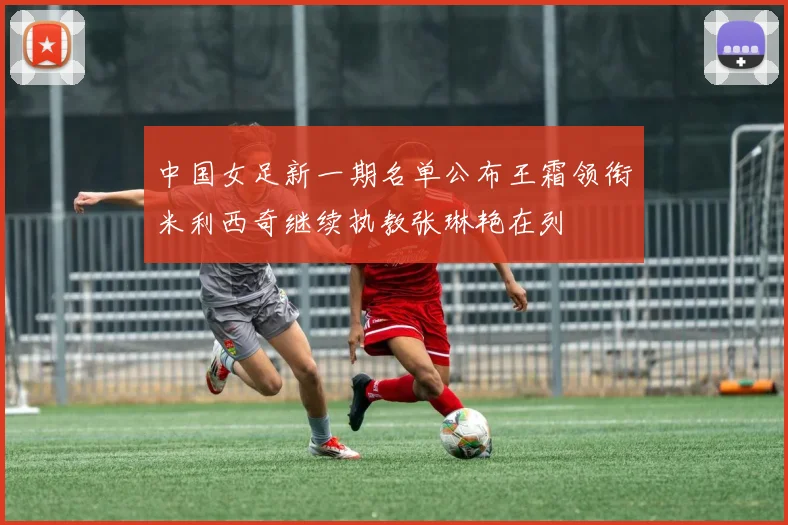 中国女足新一期名单公布王霜领衔米利西奇继续执教张琳艳在列