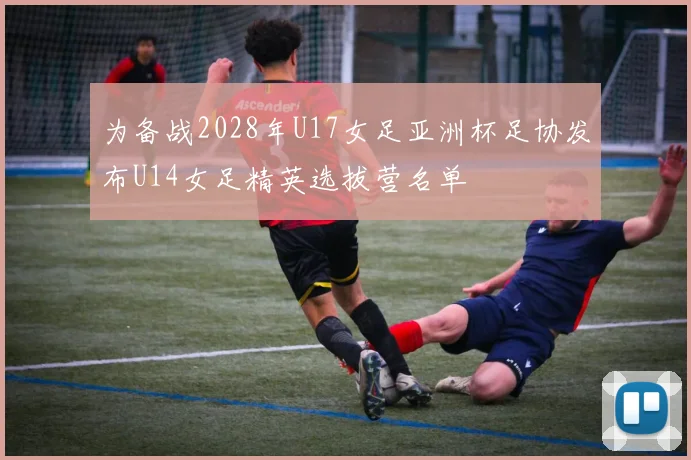 为备战2028年U17女足亚洲杯足协发布U14女足精英选拔营名单