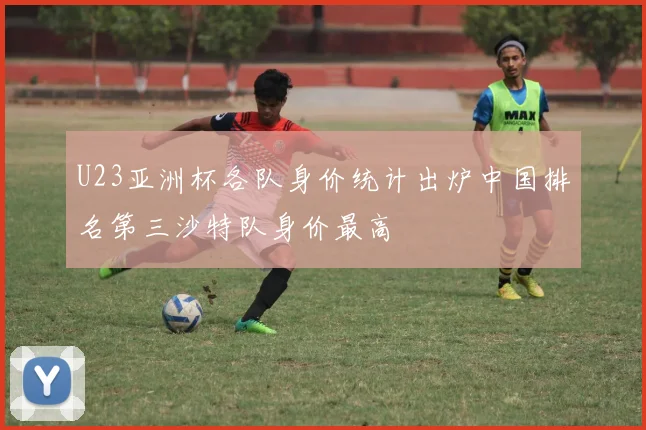 U23亚洲杯各队身价统计出炉中国排名第三沙特队身价最高